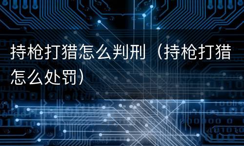 持枪打猎怎么判刑（持枪打猎怎么处罚）