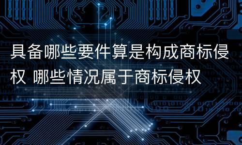 具备哪些要件算是构成商标侵权 哪些情况属于商标侵权