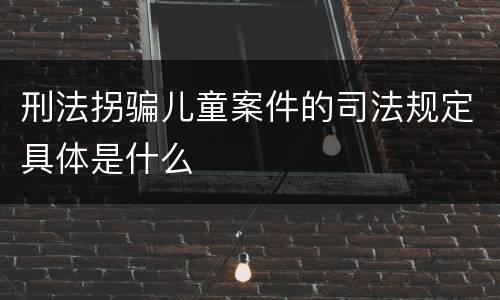 刑法拐骗儿童案件的司法规定具体是什么