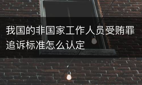 我国的非国家工作人员受贿罪追诉标准怎么认定