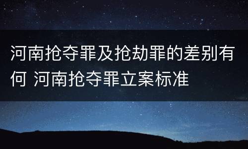 河南抢夺罪及抢劫罪的差别有何 河南抢夺罪立案标准