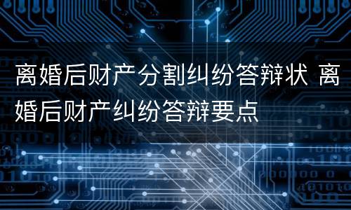 离婚后财产分割纠纷答辩状 离婚后财产纠纷答辩要点