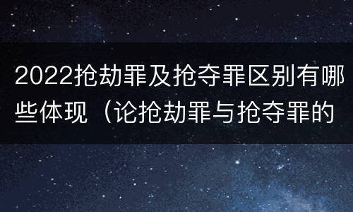 2022抢劫罪及抢夺罪区别有哪些体现（论抢劫罪与抢夺罪的界限）