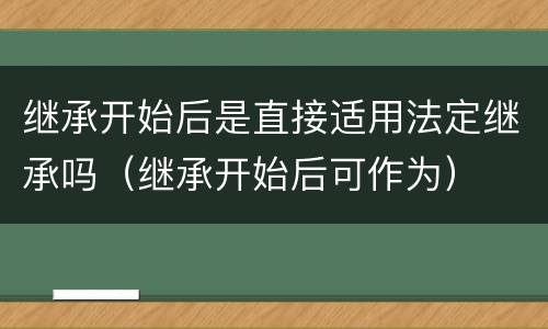 继承开始后是直接适用法定继承吗（继承开始后可作为）