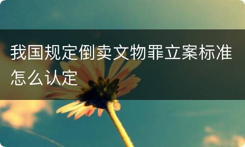 我国规定倒卖文物罪立案标准怎么认定