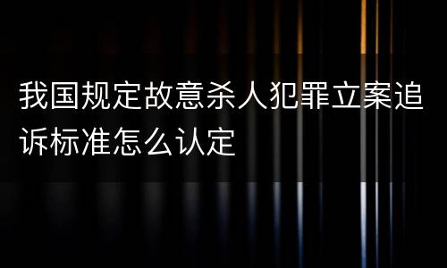 我国规定故意杀人犯罪立案追诉标准怎么认定