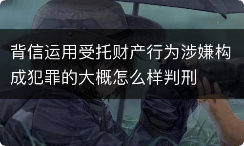 背信运用受托财产行为涉嫌构成犯罪的大概怎么样判刑