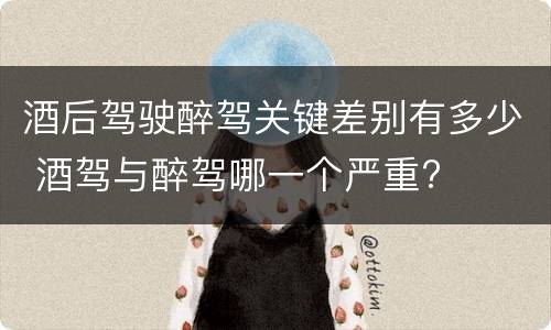 酒后驾驶醉驾关键差别有多少 酒驾与醉驾哪一个严重?