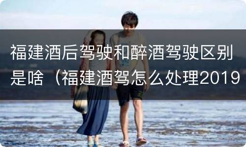 福建酒后驾驶和醉酒驾驶区别是啥（福建酒驾怎么处理2019）