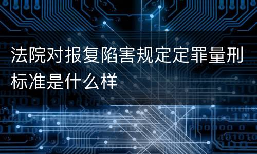 法院对报复陷害规定定罪量刑标准是什么样
