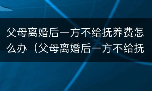 父母离婚后一方不给抚养费怎么办（父母离婚后一方不给抚养费怎么办理）