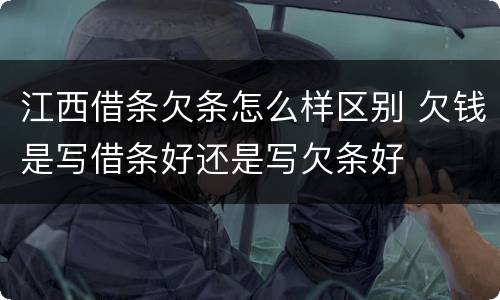 江西借条欠条怎么样区别 欠钱是写借条好还是写欠条好