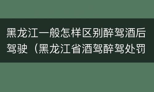 黑龙江一般怎样区别醉驾酒后驾驶（黑龙江省酒驾醉驾处罚标准）