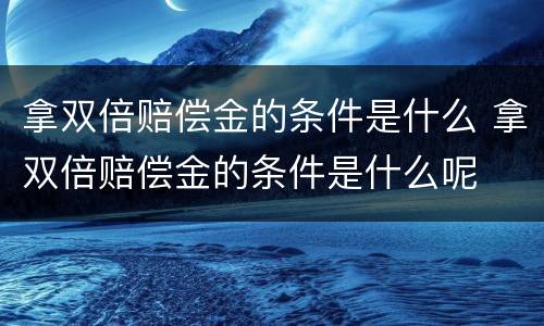 拿双倍赔偿金的条件是什么 拿双倍赔偿金的条件是什么呢