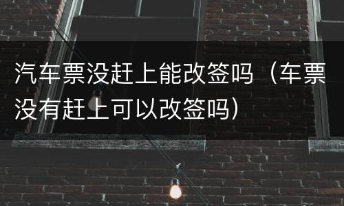 汽车票没赶上能改签吗（车票没有赶上可以改签吗）