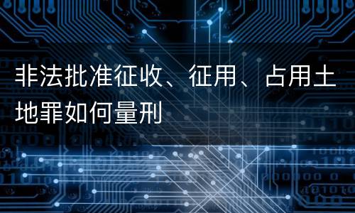 非法批准征收、征用、占用土地罪如何量刑