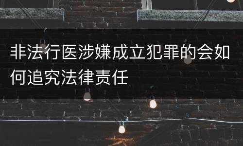 非法行医涉嫌成立犯罪的会如何追究法律责任