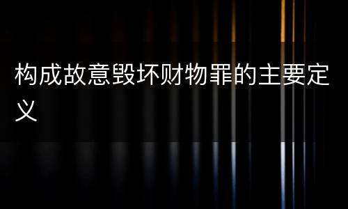 构成故意毁坏财物罪的主要定义