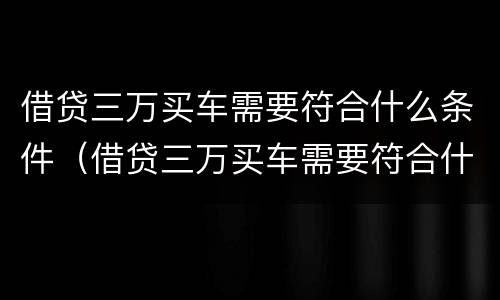 借贷三万买车需要符合什么条件（借贷三万买车需要符合什么条件呢）