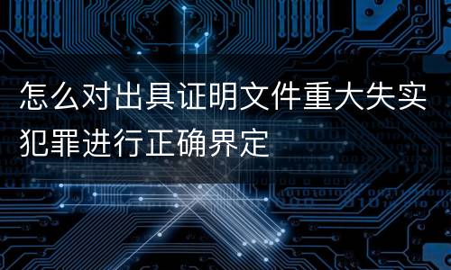 怎么对出具证明文件重大失实犯罪进行正确界定