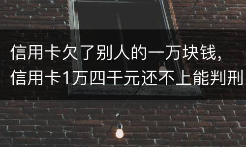 信用卡欠了别人的一万块钱，信用卡1万四干元还不上能判刑吗