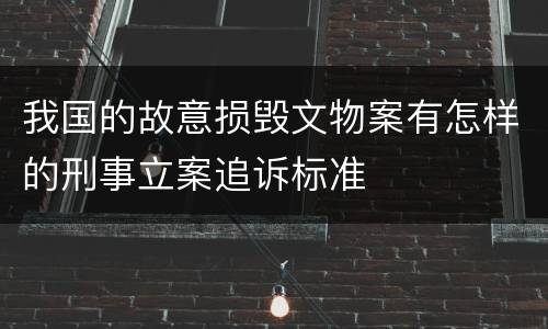 我国的故意损毁文物案有怎样的刑事立案追诉标准