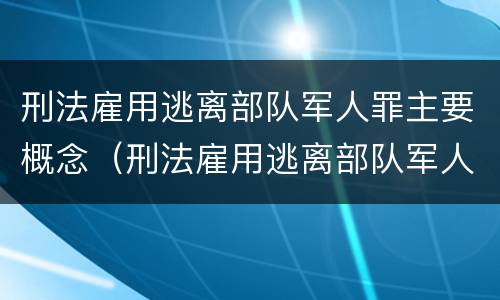 刑法雇用逃离部队军人罪主要概念（刑法雇用逃离部队军人罪主要概念包括）