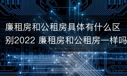 廉租房和公租房具体有什么区别2022 廉租房和公租房一样吗?