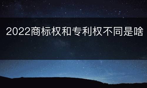 2022商标权和专利权不同是啥