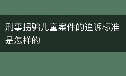 刑事拐骗儿童案件的追诉标准是怎样的