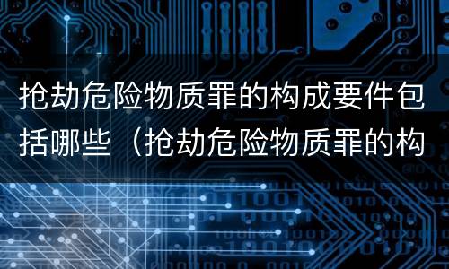 抢劫危险物质罪的构成要件包括哪些（抢劫危险物质罪的构成要件包括哪些）