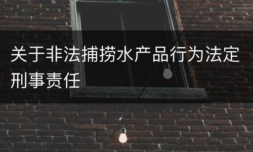 关于非法捕捞水产品行为法定刑事责任