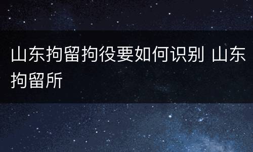 山东拘留拘役要如何识别 山东拘留所