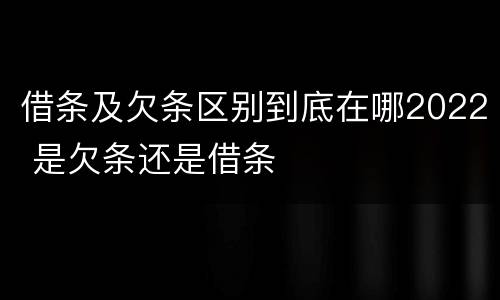 借条及欠条区别到底在哪2022 是欠条还是借条