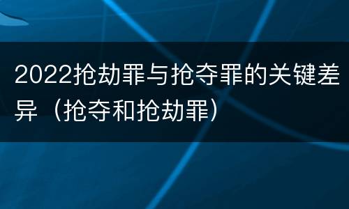 2022抢劫罪与抢夺罪的关键差异（抢夺和抢劫罪）