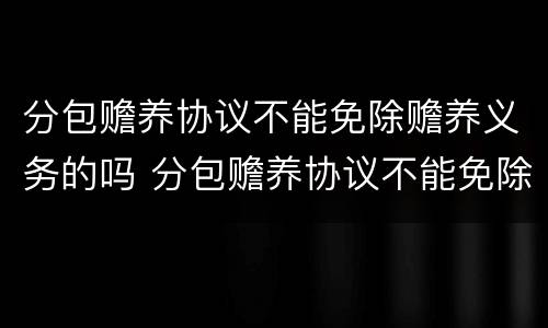 分包赡养协议不能免除赡养义务的吗 分包赡养协议不能免除赡养义务的吗法律规定