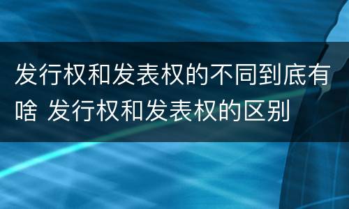 发行权和发表权的不同到底有啥 发行权和发表权的区别