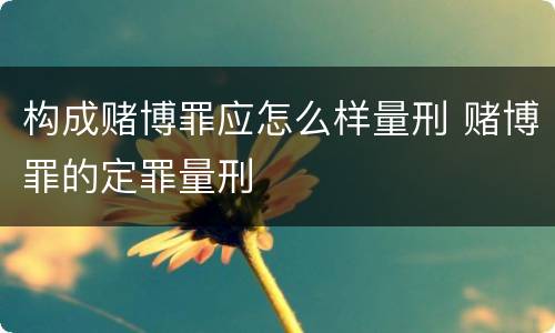 构成赌博罪应怎么样量刑 赌博罪的定罪量刑