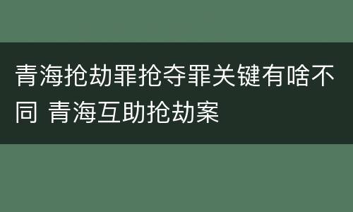青海抢劫罪抢夺罪关键有啥不同 青海互助抢劫案