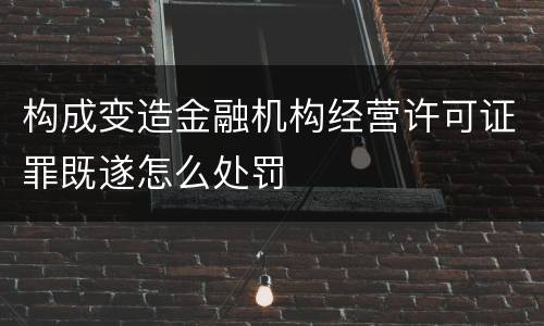 构成变造金融机构经营许可证罪既遂怎么处罚