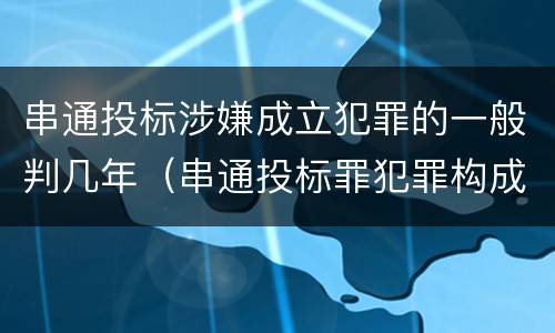 串通投标涉嫌成立犯罪的一般判几年（串通投标罪犯罪构成要件）