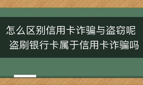 怎么区别信用卡诈骗与盗窃呢 盗刷银行卡属于信用卡诈骗吗