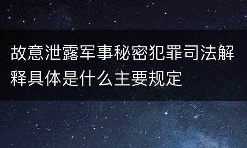 故意泄露军事秘密犯罪司法解释具体是什么主要规定