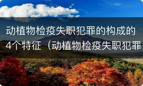 动植物检疫失职犯罪的构成的4个特征（动植物检疫失职犯罪的构成的4个特征是什么）