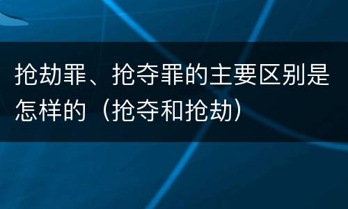 抢劫罪、抢夺罪的主要区别是怎样的（抢夺和抢劫）