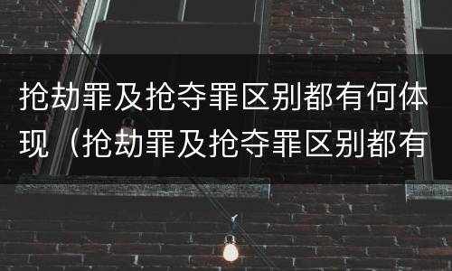 抢劫罪及抢夺罪区别都有何体现（抢劫罪及抢夺罪区别都有何体现呢）