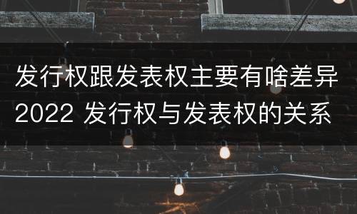 发行权跟发表权主要有啥差异2022 发行权与发表权的关系