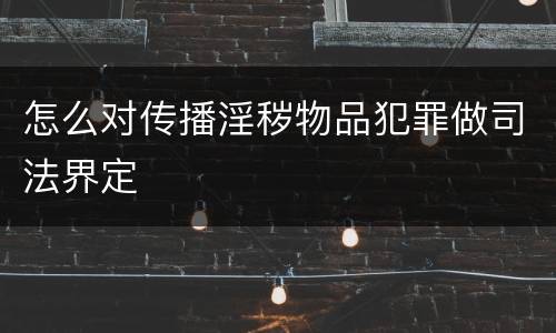 怎么对传播淫秽物品犯罪做司法界定