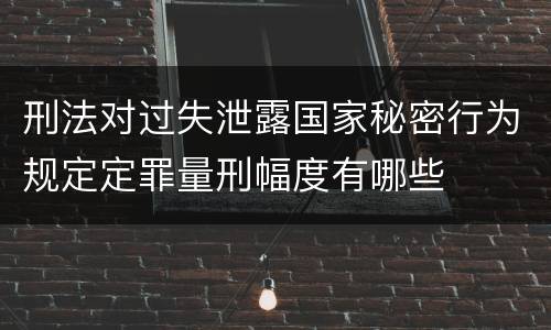 刑法对过失泄露国家秘密行为规定定罪量刑幅度有哪些