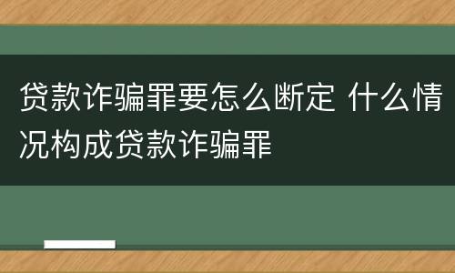 贷款诈骗罪要怎么断定 什么情况构成贷款诈骗罪
